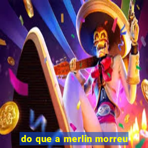 do que a merlin morreu