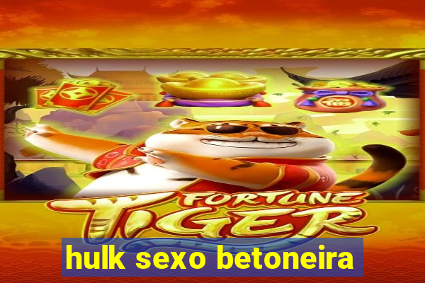 hulk sexo betoneira