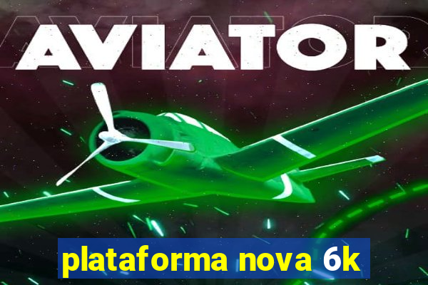 plataforma nova 6k