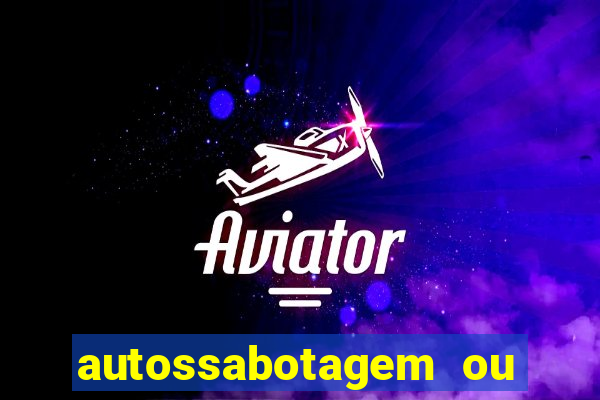 autossabotagem ou auto sabotagem